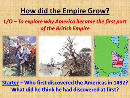 How did the Empire Grow? L/O – To explore why America became the first part of the British Empire Starter – Who first discovered the Americas in 1492?