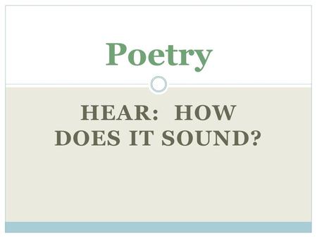 HEAR: HOW DOES IT SOUND? Poetry. Rhyme when the end of words sound the same dog/ frog/ log.