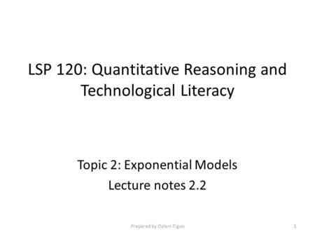 LSP 120: Quantitative Reasoning and Technological Literacy Topic 2: Exponential Models Lecture notes 2.2 Prepared by Ozlem Elgun1.