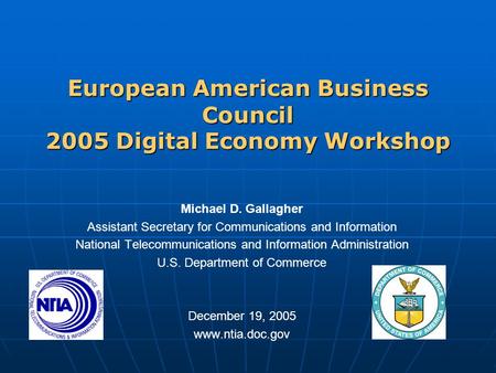 European American Business Council 2005 Digital Economy Workshop Michael D. Gallagher Assistant Secretary for Communications and Information National Telecommunications.