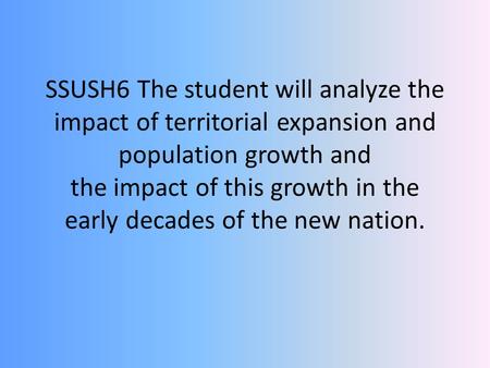 SSUSH6 The student will analyze the impact of territorial expansion and population growth and the impact of this growth in the early decades of the new.
