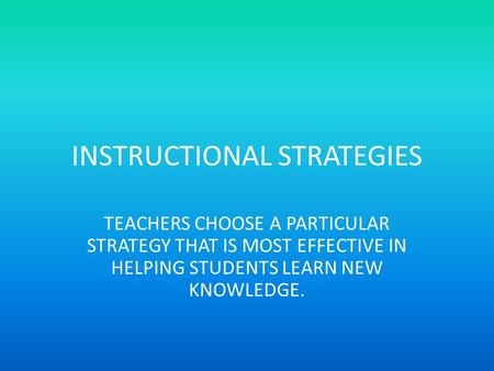 INSTRUCTIONAL STRATEGIES TEACHERS CHOOSE A PARTICULAR STRATEGY THAT IS MOST EFFECTIVE IN HELPING STUDENTS LEARN NEW KNOWLEDGE.