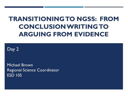 TRANSITIONING TO NGSS: FROM CONCLUSION WRITING TO ARGUING FROM EVIDENCE Day 2 Michael Brown Regional Science Coordinator ESD 105.