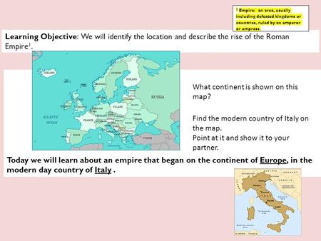 Learning Objective: We will identify the location and describe the rise of the Roman Empire 1. Today we will learn about an empire that began on the continent.