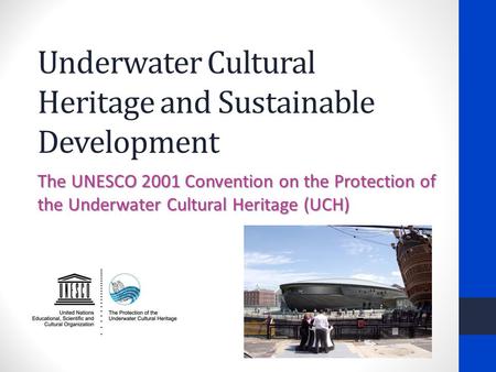Underwater Cultural Heritage and Sustainable Development The UNESCO 2001 Convention on the Protection of the Underwater Cultural Heritage (UCH)