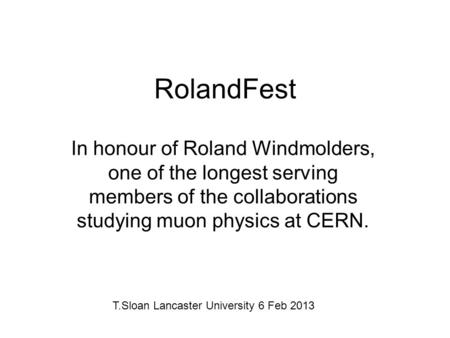 RolandFest In honour of Roland Windmolders, one of the longest serving members of the collaborations studying muon physics at CERN. T.Sloan Lancaster University.