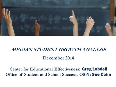 MEDIAN STUDENT GROWTH ANALYSIS December 2014 Center for Educational Effectiveness: Greg Lobdell Office of Student and School Success, OSPI: Sue Cohn.