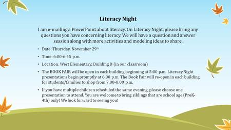 Literacy Night I am e-mailing a PowerPoint about literacy. On Literacy Night, please bring any questions you have concerning literacy. We will have a question.