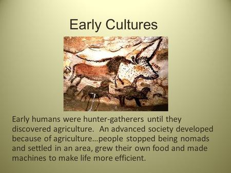 Early Cultures Early humans were hunter-gatherers until they discovered agriculture. An advanced society developed because of agriculture…people stopped.