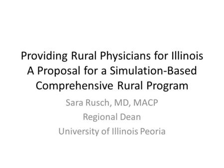 Providing Rural Physicians for Illinois A Proposal for a Simulation-Based Comprehensive Rural Program Sara Rusch, MD, MACP Regional Dean University of.