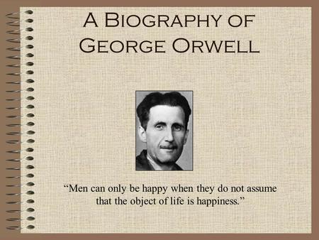 A Biography of George Orwell “Men can only be happy when they do not assume that the object of life is happiness.”