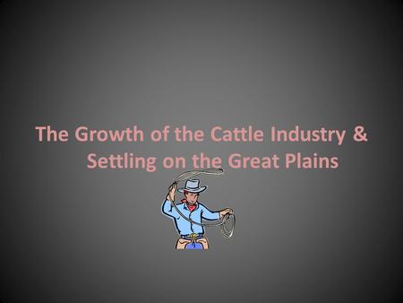 The Growth of the Cattle Industry & Settling on the Great Plains.