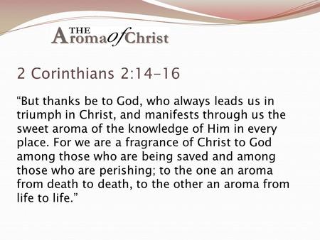 2 Corinthians 2:14-16 “But thanks be to God, who always leads us in triumph in Christ, and manifests through us the sweet aroma of the knowledge of Him.
