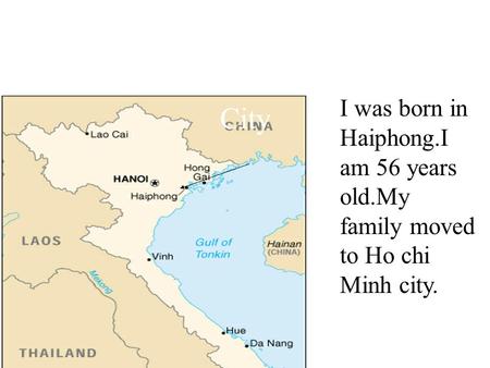 I was born in Haiphong.I am 56 years old.My family moved to Ho chi Minh city. I was born in Haiphong.I am 56 years old. My family moved to Ho chi Minh.
