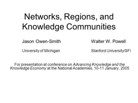 Networks, Regions, and Knowledge Communities Jason Owen-SmithWalter W. Powell University of MichiganStanford University/SFI For presentation at conference.