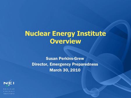 Nuclear Energy Institute Overview Susan Perkins-Grew Director, Emergency Preparedness March 30, 2010.