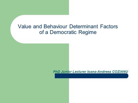 Value and Behaviour Determinant Factors of a Democratic Regime PhD Junior Lecturer Ioana-Andreea COZIANU.
