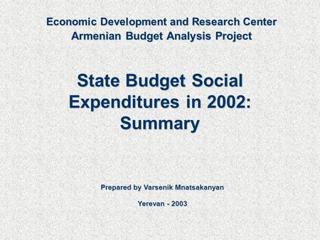 State Budget Social Expenditures in 2002: Summary Prepared by Varsenik Mnatsakanyan Yerevan - 2003 Economic Development and Research Center Armenian Budget.