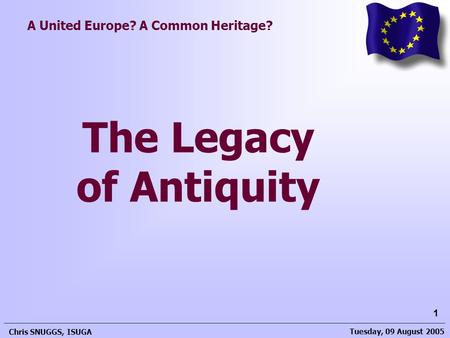 Tuesday, 09 August 2005 Chris SNUGGS, ISUGA 1 A United Europe? A Common Heritage? The Legacy of Antiquity.