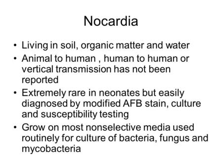 Nocardia Living in soil, organic matter and water Animal to human, human to human or vertical transmission has not been reported Extremely rare in neonates.