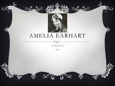 AMELIA EARHART A biographies by Mya. BIRTH AND CHILDHOOD  Born in Kansas 1897  Grew up with mom, dad, sisters and grandpa  One of her favorite was.
