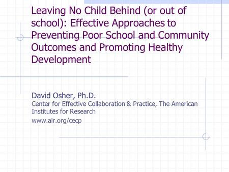 Leaving No Child Behind (or out of school): Effective Approaches to Preventing Poor School and Community Outcomes and Promoting Healthy Development David.