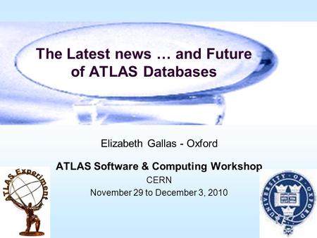The Latest news … and Future of ATLAS Databases Elizabeth Gallas - Oxford ATLAS Software & Computing Workshop CERN November 29 to December 3, 2010.