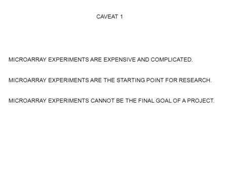 CAVEAT 1 MICROARRAY EXPERIMENTS ARE EXPENSIVE AND COMPLICATED. MICROARRAY EXPERIMENTS ARE THE STARTING POINT FOR RESEARCH. MICROARRAY EXPERIMENTS CANNOT.