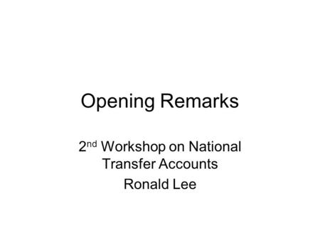 Opening Remarks 2 nd Workshop on National Transfer Accounts Ronald Lee.
