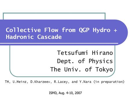 Collective Flow from QGP Hydro + Hadronic Cascade Tetsufumi Hirano Dept. of Physics The Univ. of Tokyo ISMD, Aug. 4-10, 2007 TH, U.Heinz, D.Kharzeev, R.Lacey,