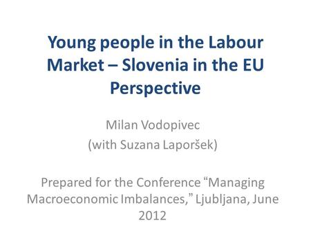 Young people in the Labour Market – Slovenia in the EU Perspective Milan Vodopivec (with Suzana Laporšek) Prepared for the Conference “Managing Macroeconomic.