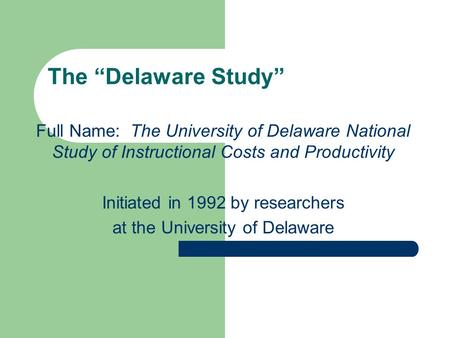 The “Delaware Study” Full Name: The University of Delaware National Study of Instructional Costs and Productivity Initiated in 1992 by researchers at the.