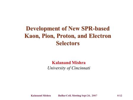 Kalanand Mishra BaBar Coll. Meeting Sept 26, 2007 0/12 Development of New SPR-based Kaon, Pion, Proton, and Electron Selectors Kalanand Mishra University.