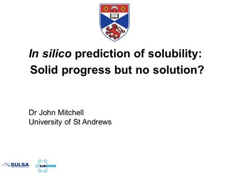 In silico prediction of solubility: Solid progress but no solution? Dr John Mitchell University of St Andrews.