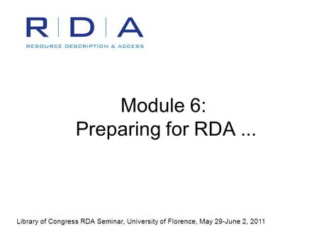 Module 6: Preparing for RDA... Library of Congress RDA Seminar, University of Florence, May 29-June 2, 2011.