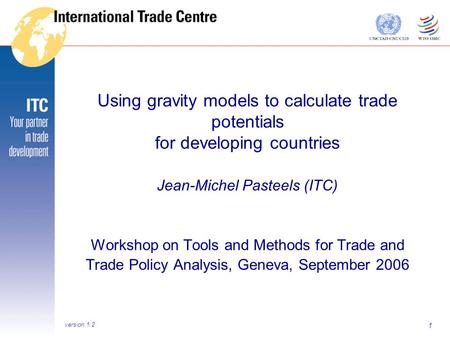 1 Using gravity models to calculate trade potentials for developing countries Jean-Michel Pasteels (ITC) Workshop on Tools and Methods for Trade and Trade.