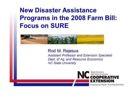 New Disaster Assistance Programs in the 2008 Farm Bill: Focus on SURE Rod M. Rejesus Assistant Professor and Extension Specialist Dept. of Ag. and Resource.