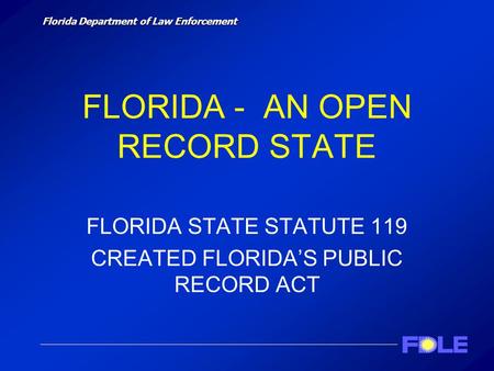 Florida Department of Law Enforcement FLORIDA - AN OPEN RECORD STATE FLORIDA STATE STATUTE 119 CREATED FLORIDA’S PUBLIC RECORD ACT.