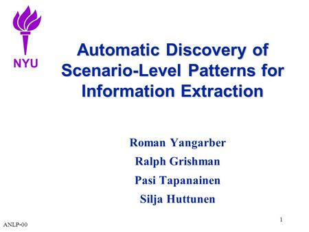 NYU ANLP-00 1 Automatic Discovery of Scenario-Level Patterns for Information Extraction Roman Yangarber Ralph Grishman Pasi Tapanainen Silja Huttunen.