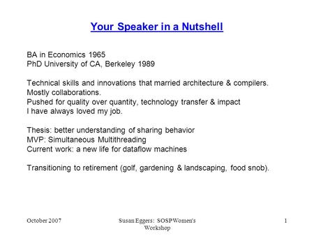 October 2007Susan Eggers: SOSP Women's Workshop 1 Your Speaker in a Nutshell BA in Economics 1965 PhD University of CA, Berkeley 1989 Technical skills.