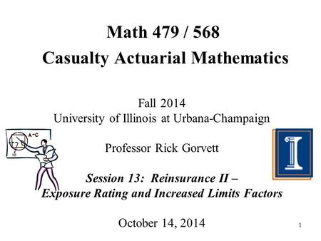 1 Math 479 / 568 Casualty Actuarial Mathematics Fall 2014 University of Illinois at Urbana-Champaign Professor Rick Gorvett Session 13: Reinsurance II.