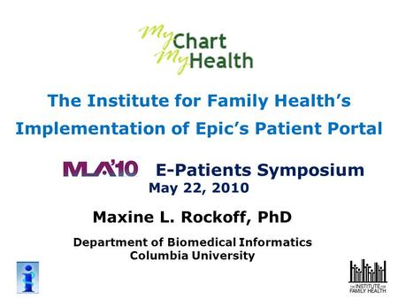 The Institute for Family Health’s Implementation of Epic’s Patient Portal E-Patients Symposium May 22, 2010 Maxine L. Rockoff, PhD Department of Biomedical.