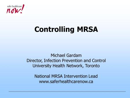 Controlling MRSA Michael Gardam Director, Infection Prevention and Control University Health Network, Toronto National MRSA Intervention Lead www.saferhealthcarenow.ca.