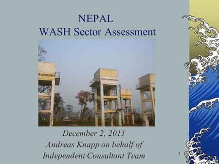 NEPAL WASH Sector Assessment December 2, 2011 Andreas Knapp on behalf of Independent Consultant Team 1.