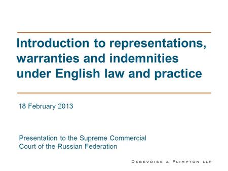 Introduction to representations, warranties and indemnities under English law and practice 18 February 2013 Presentation to the Supreme Commercial Court.