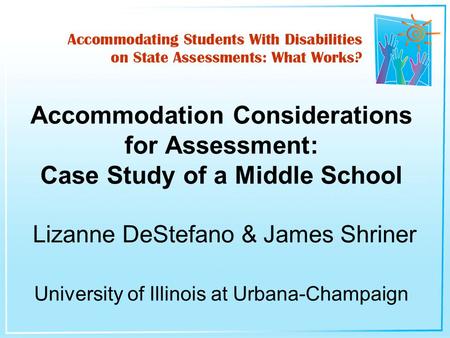 Accommodation Considerations for Assessment: Case Study of a Middle School Lizanne DeStefano & James Shriner University of Illinois at Urbana-Champaign.
