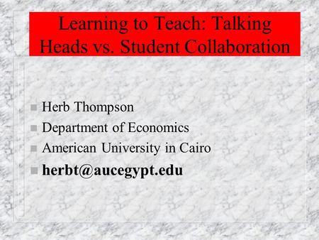 Learning to Teach: Talking Heads vs. Student Collaboration n Herb Thompson n Department of Economics n American University in Cairo n
