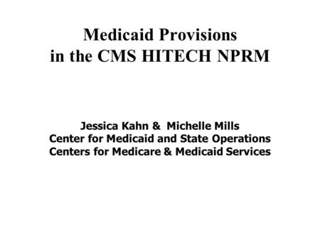 Medicaid Provisions in the CMS HITECH NPRM Jessica Kahn & Michelle Mills Center for Medicaid and State Operations Centers for Medicare & Medicaid Services.