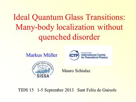Ideal Quantum Glass Transitions: Many-body localization without quenched disorder TIDS 15 1-5 September 2013 Sant Feliu de Guixols Markus Müller Mauro.