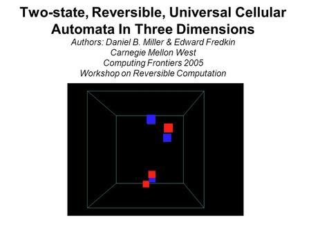 Two-state, Reversible, Universal Cellular Automata In Three Dimensions Authors: Daniel B. Miller & Edward Fredkin Carnegie Mellon West Computing Frontiers.
